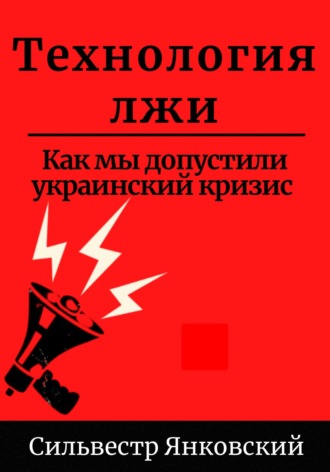 Технология лжи. Как мы допустили украинский кризис. Сильвестр Янковский
