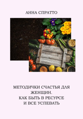 Анна Спратто. Методички счастья для женщин. Как быть в ресурсе и все успевать