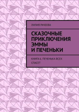 Лилия Рачеева. Сказочные приключения Эммы и Печеньки. Книга 6. Печенька всех спасет