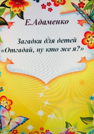 Елена Адаменко. Загадки для детей «Отгадай, ну кто же я?»