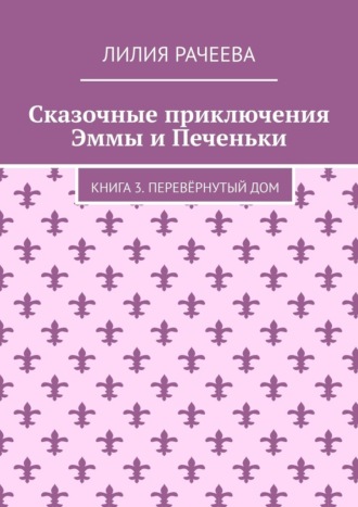 Лилия Рачеева. Сказочные приключения Эммы и Печеньки. Книга 3. Перевёрнутый дом