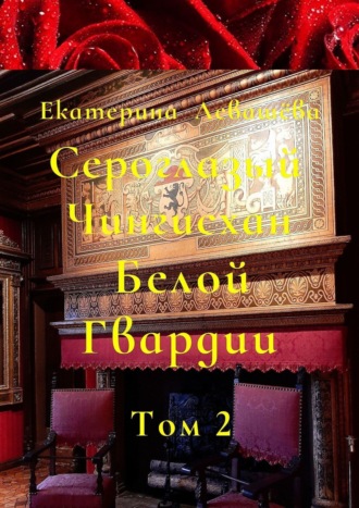 Сероглазый Чингисхан Белой Гвардии. Том 2. На службе у Его Императорского Величества (1905—1908). Екатерина Левашёва