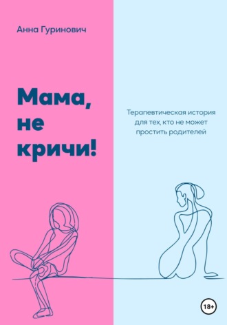 Анна Гуринович. Мама, не кричи! Терапевтическая история для тех, кто не может простить родителей