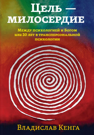 Владислав Кенга. Цель – милосердие. Между психологией и Богом, или 20 лет в трансперсональной психологии