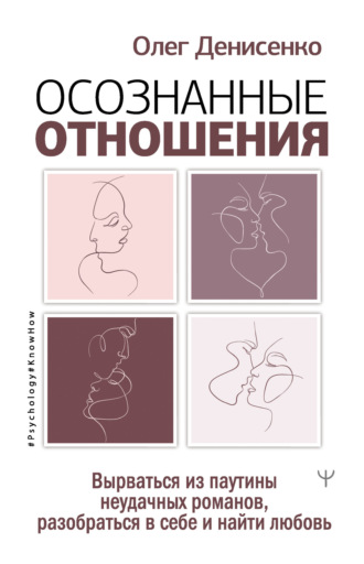 Осознанные отношения. Вырваться из паутины неудачных романов, разобраться в себе и найти любовь. Олег Денисенко