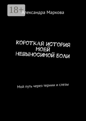 Александра Маркова. Короткая история моей невыносимой боли. Мой путь через тернии и слезы