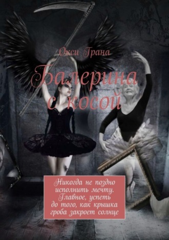 Балерина с косой. Никогда не поздно исполнить мечту. Главное, успеть до того, как крышка гроба закроет солнце. Окси Грана
