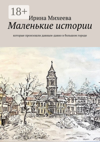 Маленькие истории. Которые произошли давным-давно в большом городе. Ирина Михеева