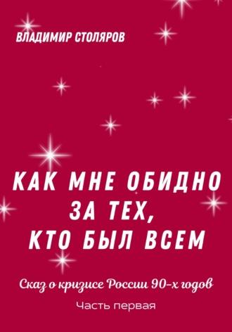 Владимир Дмитриевич Столяров. Как мне обидно за тех, кто был всем… Сказ о кризисе России в 90-х годах. Часть первая