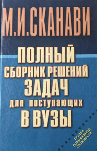 М. И. Сканави. Полный сборник решений задач по математике для поступающих в вузы. Группа повышенной сложности