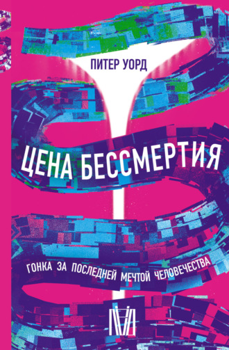 Цена бессмертия. Гонка за последней мечтой человечества. Питер Уорд