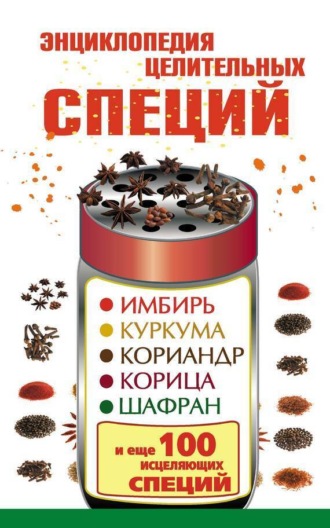 Энциклопедия целительных специй. Имбирь, куркума, кориандр, корица, шафран и еще 100 исцеляющих специй. 
