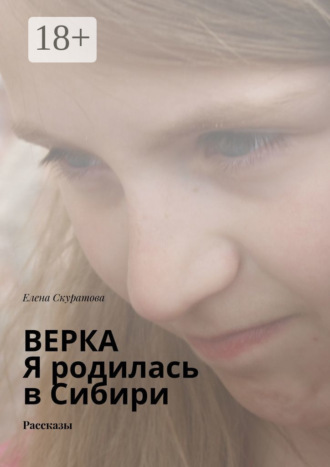 Верка. Я родилась в Сибири. Рассказы. Елена Валентиновна Скуратова