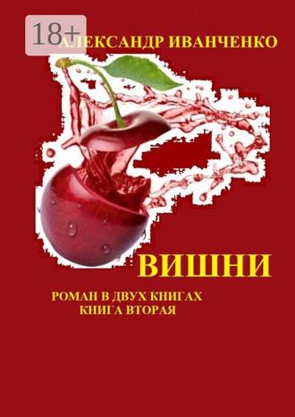 Вишни. Роман в двух книгах. Книга вторая. Александр Иванович Иванченко