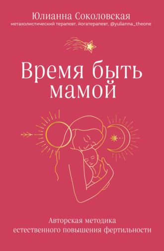 Юлианна Соколовская. Время быть мамой. Авторская методика естественного повышения фертильности