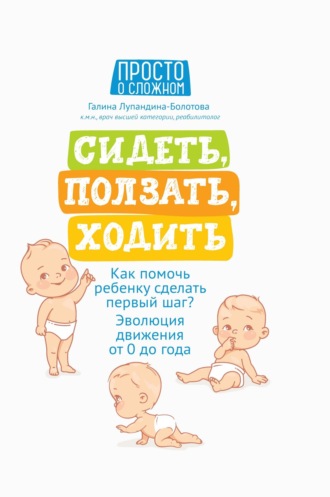 Сидеть, ползать, ходить. Как помочь ребенку сделать первый шаг? Эволюция движения от 0 до года. Галина Лупандина-Болотова