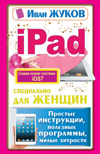 Иван Жуков. iPad специально для женщин. Простые инструкции, полезные программы, милые хитрости