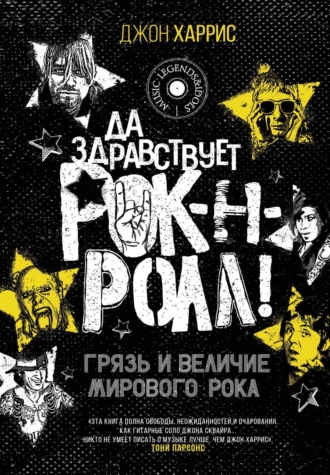 Да здравствует рок-н-ролл! Грязь и величие мирового рока. Джон Харрис