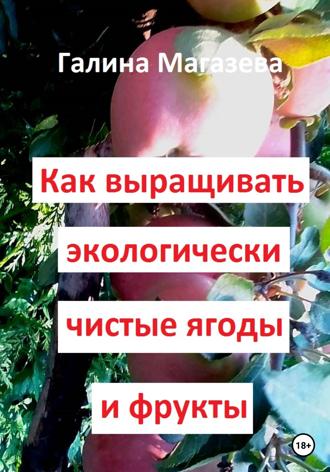 Как выращивать экологически чистые ягоды и фрукты. Галина Магазева