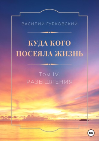 Василий Гурковский. Куда кого посеяла жизнь. Том IV. Размышления