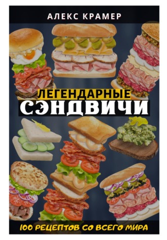 Алекс Крамер. Легендарные сэндвичи: 100 рецептов со всего мира