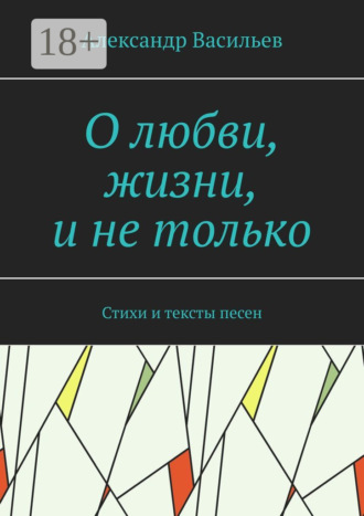 Александр Леонидович Васильев. О любви, жизни, и не только. Стихи и тексты песен