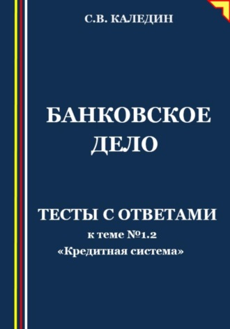Сергей Каледин. Банковское дело. Тесты к теме № 1.2 «Кредитная система»