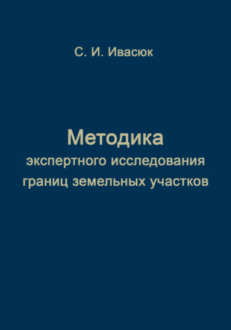 Методика экспертного исследования границ земельных участков. С. И. Ивасюк