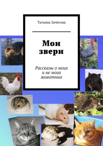 Татьяна Зачёсова. Мои звери. Рассказы о моих и не моих животных