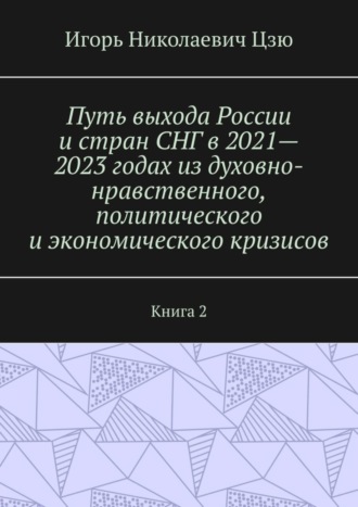 Игорь Николаевич Цзю. Путь выхода России и стран СНГ в 2021—2023 годах из духовно-нравственного, политического и экономического кризисов. Книга 2