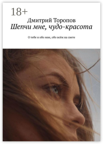 Шепчи мне, чудо-красота. О тебе и обо мне, обо всём на свете. Дмитрий Валерьевич Торопов