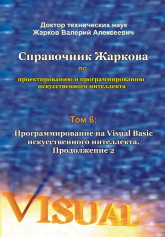 Валерий Алексеевич Жарков. Справочник Жаркова по проектированию и программированию искусственного интеллекта. Том 6: Программирование на Visual Basic искусственного интеллекта. Продолжение 2