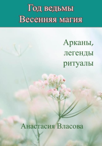 Анастасия Власова. Год ведьмы. Весенняя магия. Арканы, легенды, ритуалы