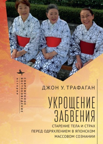 Укрощение забвения. Старение тела и страх перед одряхлением в японском массовом сознании. Джон У. Трафаган