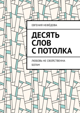 Евгения Нефёдова. Десять слов с потолка. Любовь не свойственна Богам