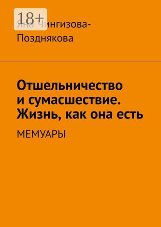 Яна Чингизова-Позднякова. Отшельничество и сумасшествие. Жизнь, как она есть. Мемуары