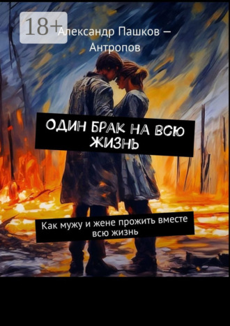 Александр Пашков – Антропов. Один брак на всю жизнь. Как мужу и жене прожить вместе всю жизнь