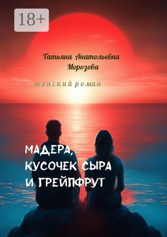 Мадера, кусочек сыра и грейпфрут. Женский роман. Татьяна Анатольевна Морозова