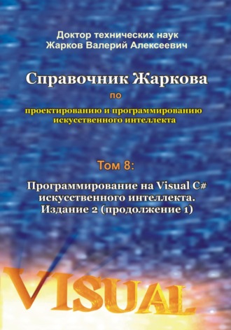 Валерий Алексеевич Жарков. Справочник Жаркова по проектированию и программированию искусственного интеллекта. Том 8: Программирование на Visual C# искусственного интеллекта. Издание 2. Продолжение 1