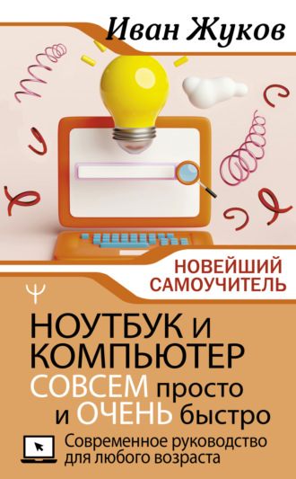 Ноутбук и компьютер СОВСЕМ просто и ОЧЕНЬ быстро. Современное руководство для любого возраста. Иван Жуков