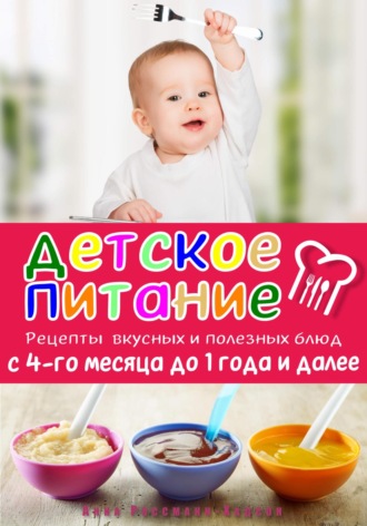 Анна Россманн-Хадсон. Детское питание. Рецепты вкусных и полезных блюд с 4-го месяца до 1 года и далее
