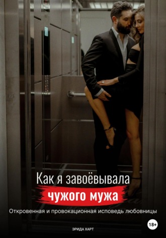 Как я завоёвывала чужого мужа. Откровенная и провокационная исповедь любовницы. Эрида Харт
