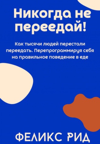 Никогда не переедай! Как тысячи людей перестали переедать. Перепрограммируя себя на правильное поведение в еде. 