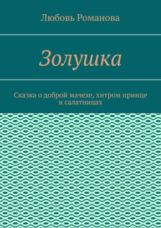 Любовь Романова. Золушка. Сказка о доброй мачехе, хитром принце и салатницах