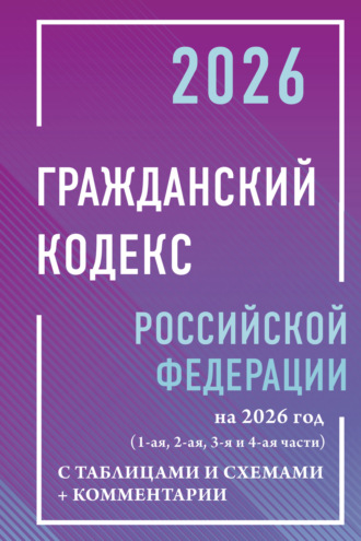 Гражданский кодекс Российской Федерации на 2026 год с таблицами и схемами + комментарии (1-я, 2-я, 3-я и 4-я части).. 