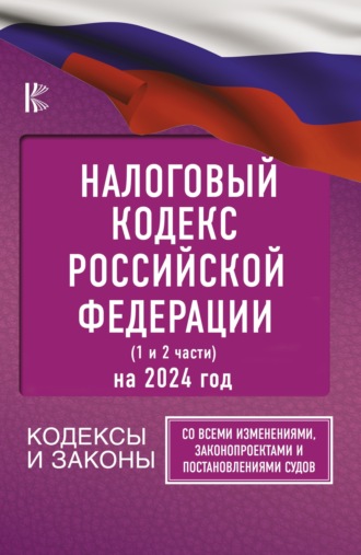 Нормативные правовые акты. Налоговый Кодекс Российской Федерации на 2024 год (1 и 2 части). Со всеми изменениями, законопроектами и постановлениями судов
