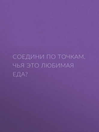 Соедини по точкам. Чья это любимая еда?. Группа авторов