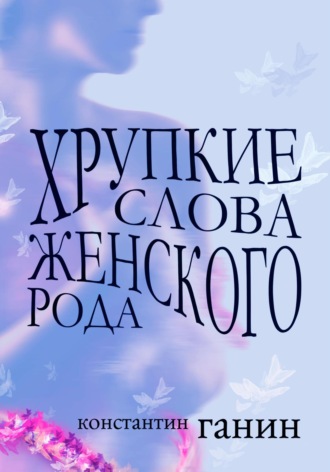 Хрупкие слова женского рода. Константин Михайлович Ганин