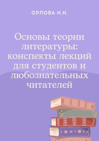 Наталья Орлова. Основы теории литературы: конспекты лекций для студентов и любознательных читателей