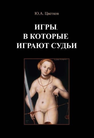 Игры, в которые играют судьи. Деконструкция правосудия и судебной деятельности в парадигме правового реализма. Юрий Анатольевич Цветков